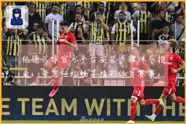 亿德买球官方平台安装步骤详尽指南,带您轻松畅享精彩体育赛事。
