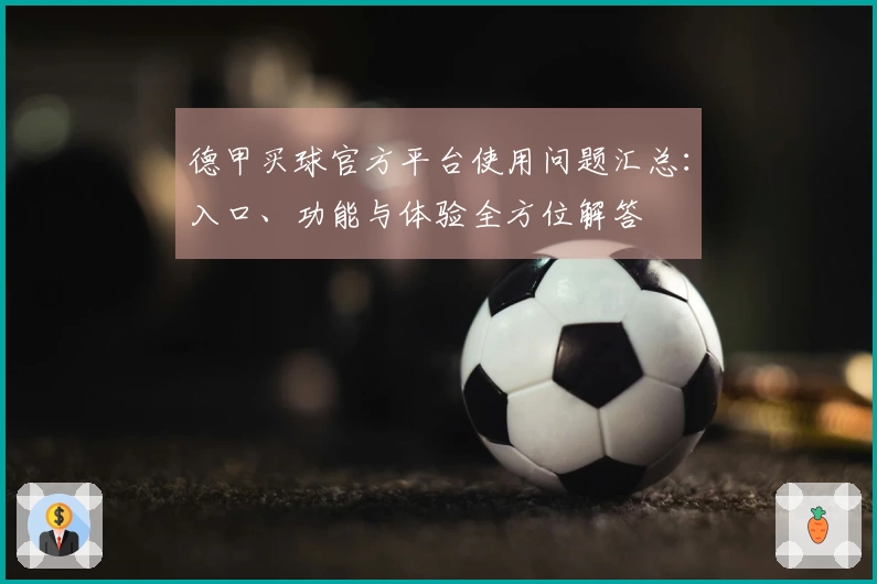 德甲买球官方平台使用问题汇总：入口、功能与体验全方位解答