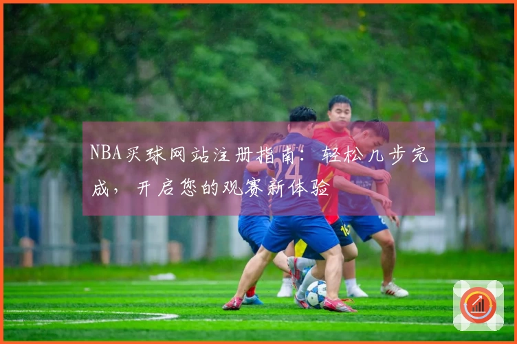 NBA买球网站注册指南：轻松几步完成，开启您的观赛新体验