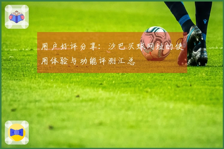 用户好评分享：沙巴买球网址的使用体验与功能评测汇总