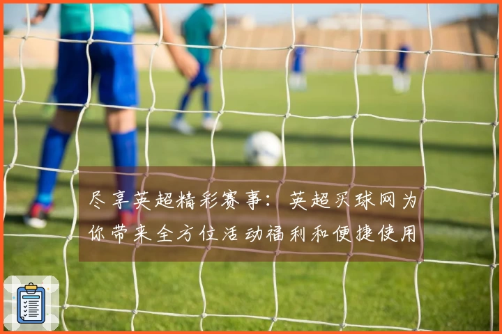 尽享英超精彩赛事：英超买球网为你带来全方位活动福利和便捷使用指南