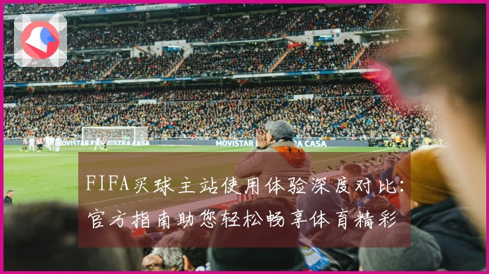FIFA买球主站使用体验深度对比：官方指南助您轻松畅享体育精彩
