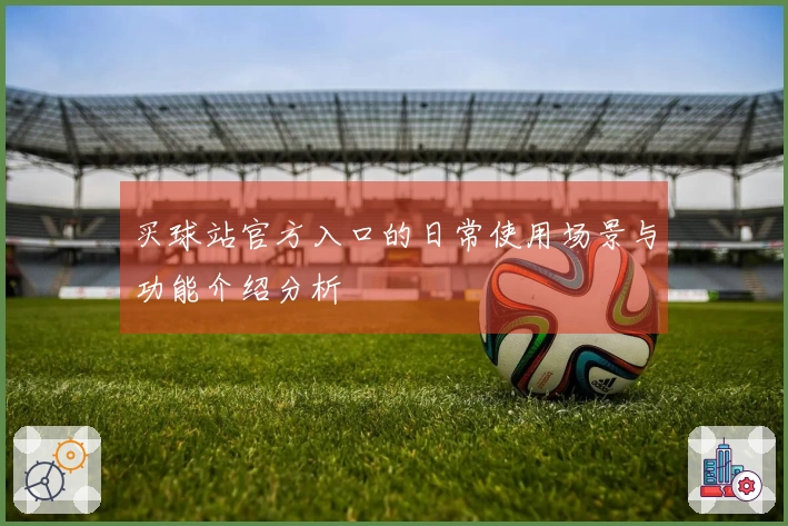 买球站官方入口的日常使用场景与功能介绍分析