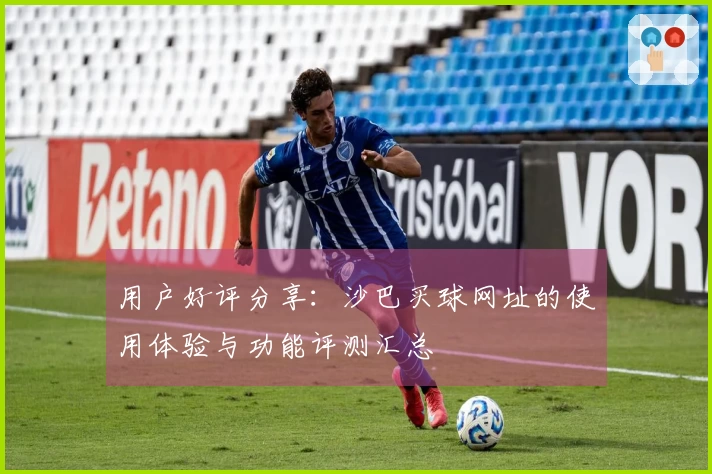 用户好评分享：沙巴买球网址的使用体验与功能评测汇总