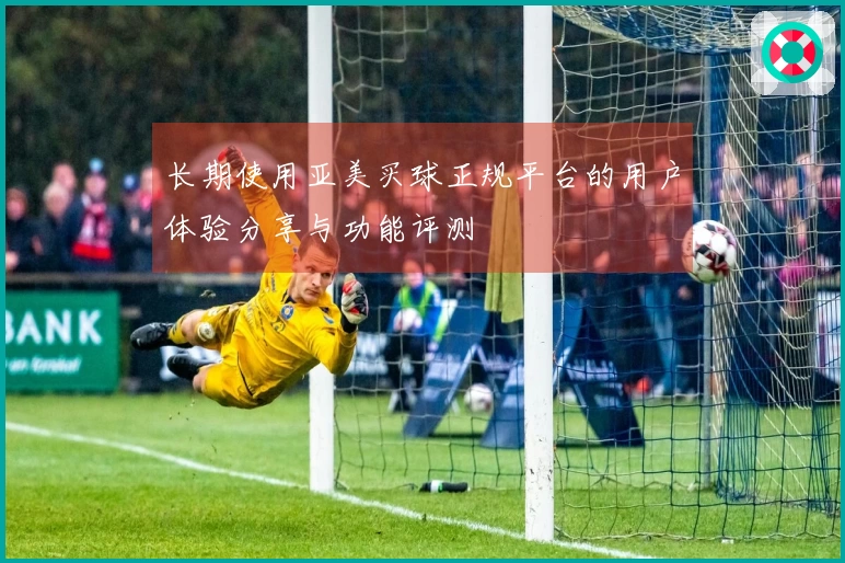 长期使用亚美买球正规平台的用户体验分享与功能评测